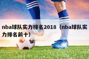 nba球队实力排名2018（nba球队实力排名前十）