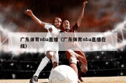 广东体育nba直播（广东体育nba直播在线）